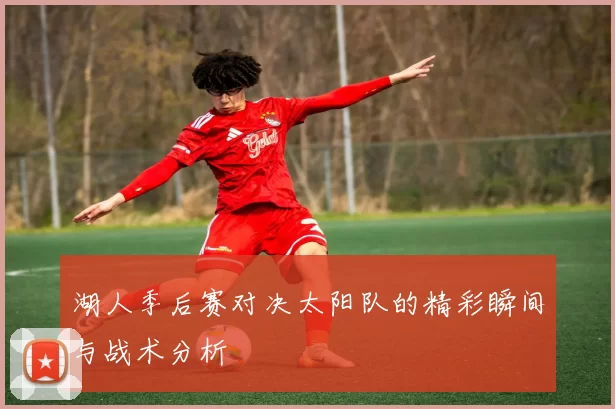 湖人季后赛对决太阳队的精彩瞬间与战术分析