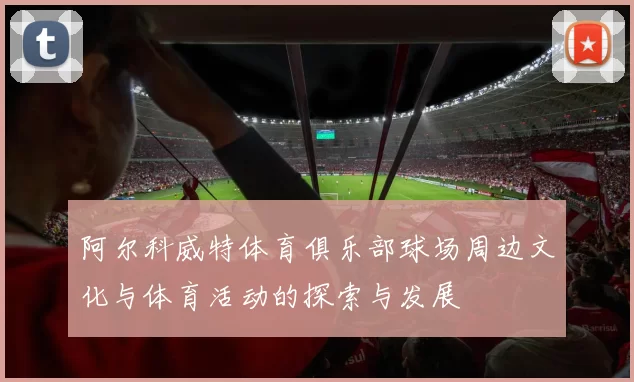 阿尔科威特体育俱乐部球场周边文化与体育活动的探索与发展