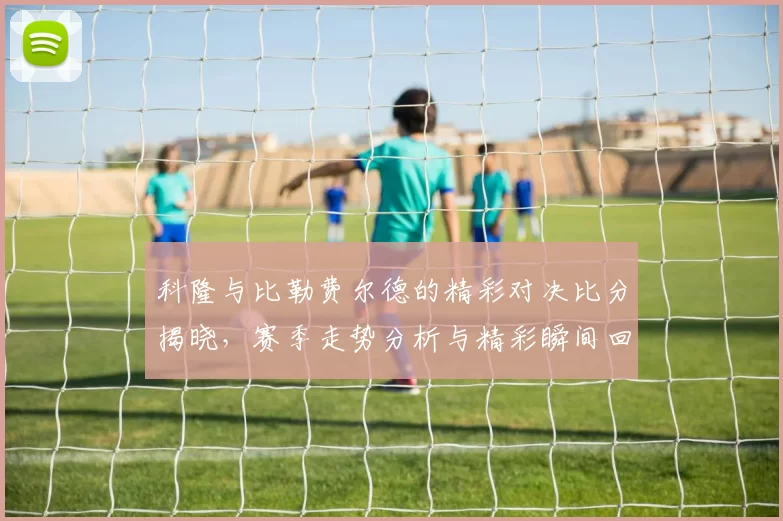 科隆与比勒费尔德的精彩对决比分揭晓，赛季走势分析与精彩瞬间回顾