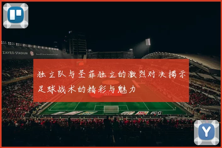 独立队与圣菲独立的激烈对决揭示足球战术的精彩与魅力