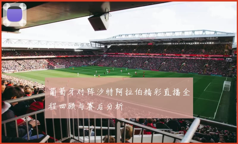 葡萄牙对阵沙特阿拉伯精彩直播全程回顾与赛后分析
