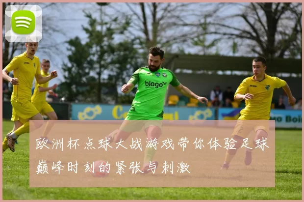 欧洲杯点球大战游戏带你体验足球巅峰时刻的紧张与刺激