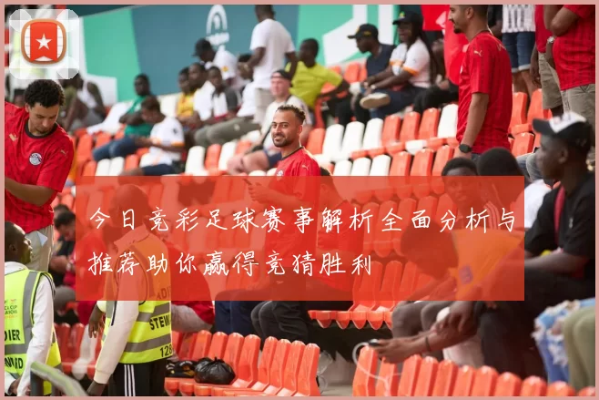 今日竞彩足球赛事解析全面分析与推荐助你赢得竞猜胜利
