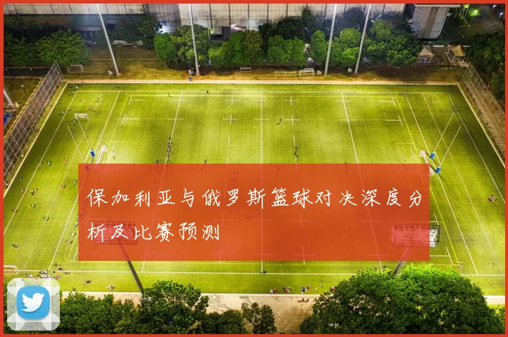 保加利亚与俄罗斯篮球对决深度分析及比赛预测
