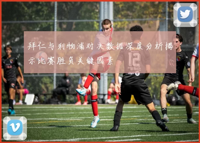 拜仁与利物浦对决数据深度分析揭示比赛胜负关键因素