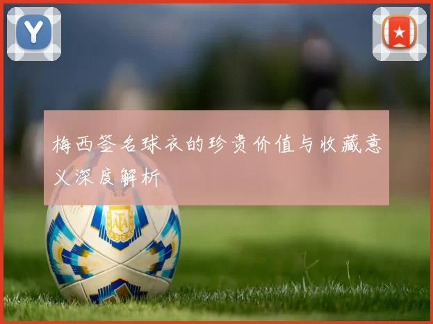梅西签名球衣的珍贵价值与收藏意义深度解析