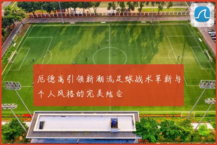 厄德高引领新潮流足球战术革新与个人风格的完美结合