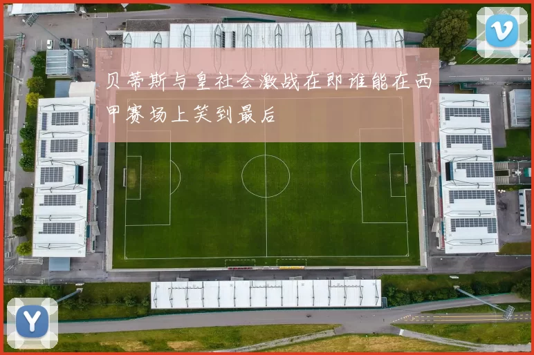 贝蒂斯与皇社会激战在即谁能在西甲赛场上笑到最后