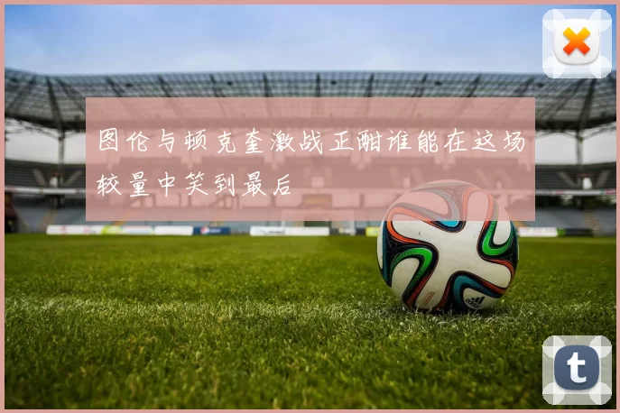 图伦与顿克奎激战正酣谁能在这场较量中笑到最后