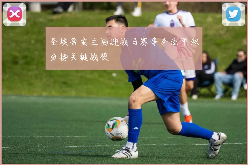 圣埃蒂安主场迎战马赛争夺法甲积分榜关键战役