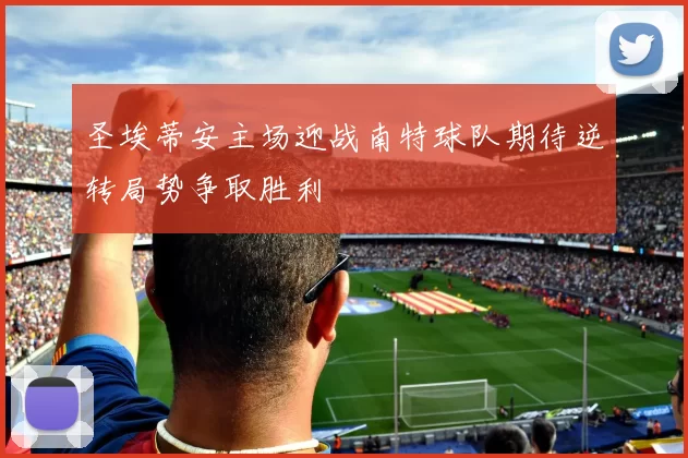 圣埃蒂安主场迎战南特球队期待逆转局势争取胜利