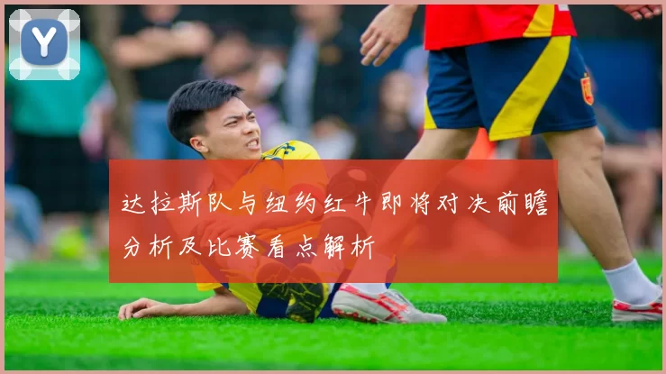 达拉斯队与纽约红牛即将对决前瞻分析及比赛看点解析